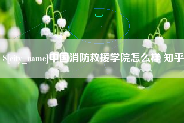 日土中国消防救援学院怎么样 知乎