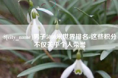 日土男子5000米世界排名-这些积分不仅关乎个人荣誉