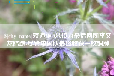 日土短道5000米接力最后两圈李文龙陪跑-尽管中国队最终收获一枚铜牌