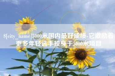 日土5000米国内最好成绩-它激励着更多年轻选手投身于5000米项目