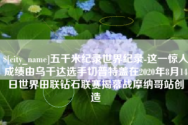 日土五千米纪录世界纪录-这一惊人成绩由乌干达选手切普特盖在2020年8月14日世界田联钻石联赛揭幕战摩纳哥站创造