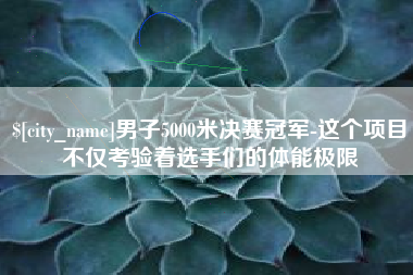 日土男子5000米决赛冠军-这个项目不仅考验着选手们的体能极限