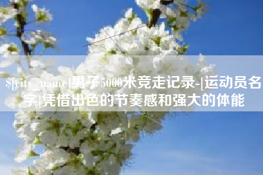 日土男子5000米竞走记录-[运动员名字]凭借出色的节奏感和强大的体能
