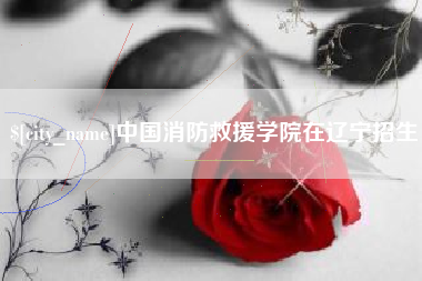 日土中国消防救援学院在辽宁招生