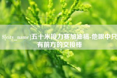 日土五十米接力赛加油稿-他眼中只有前方的交接棒