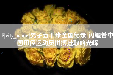 日土男子五千米全国纪录-闪耀着中国田径运动员拼搏进取的光辉