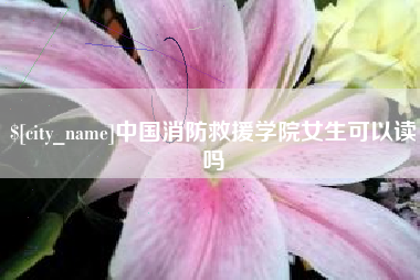 日土中国消防救援学院女生可以读吗