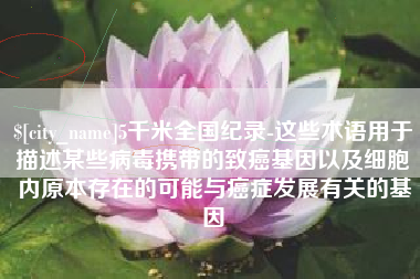 日土5千米全国纪录-这些术语用于描述某些病毒携带的致癌基因以及细胞内原本存在的可能与癌症发展有关的基因