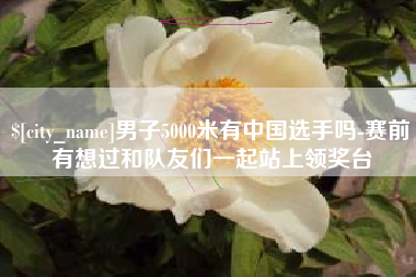 日土男子5000米有中国选手吗-赛前有想过和队友们一起站上领奖台