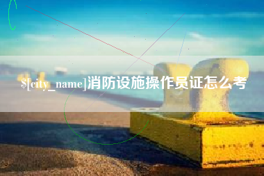 日土消防设施操作员证怎么考