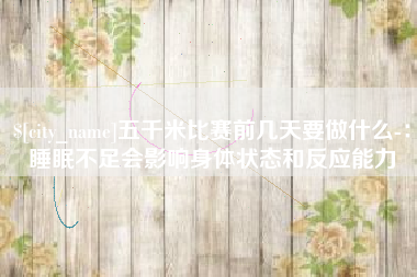 日土五千米比赛前几天要做什么-：睡眠不足会影响身体状态和反应能力