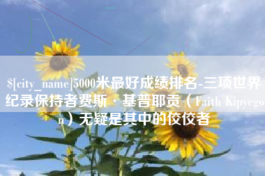 日土5000米最好成绩排名-三项世界纪录保持者费斯·基普耶贡（Faith Kipyegon）无疑是其中的佼佼者