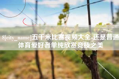日土五千米比赛视频大全-还是普通体育爱好者单纯欣赏竞技之美