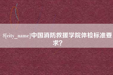 日土中国消防救援学院体检标准要求？