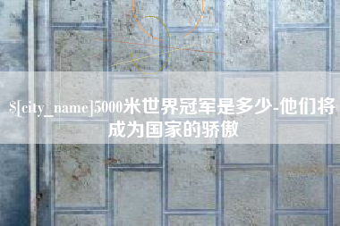 日土5000米世界冠军是多少-他们将成为国家的骄傲