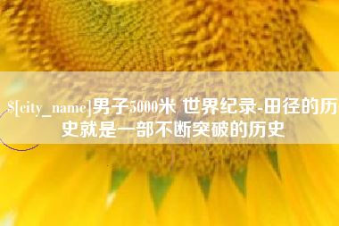 日土男子5000米 世界纪录-田径的历史就是一部不断突破的历史