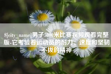 日土男子5000米比赛视频观看完整版-它考验着运动员的耐力、速度和坚韧不拔的精神
