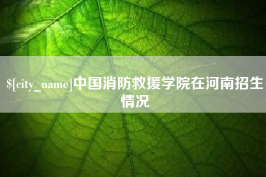 日土中国消防救援学院在河南招生情况