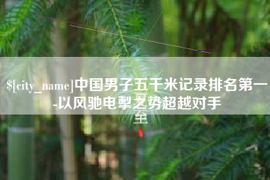 日土中国男子五千米记录排名第一-以风驰电掣之势超越对手