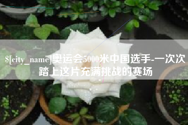 日土奥运会5000米中国选手-一次次踏上这片充满挑战的赛场