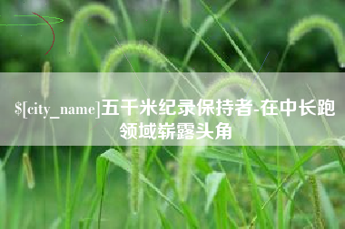 日土五千米纪录保持者-在中长跑领域崭露头角
