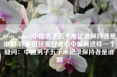 日土中国男子五千米记录保持者是谁啊-许多田径爱好者心中都有这样一个疑问：中国男子五千米记录保持者是谁啊
