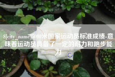 日土5000米国家运动员标准成绩-意味着运动员具备了一定的耐力和跑步能力