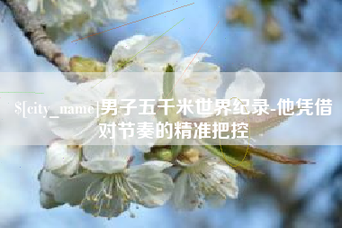 日土男子五千米世界纪录-他凭借对节奏的精准把控