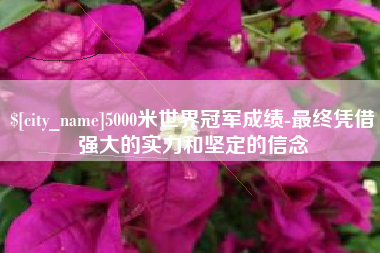 日土5000米世界冠军成绩-最终凭借强大的实力和坚定的信念