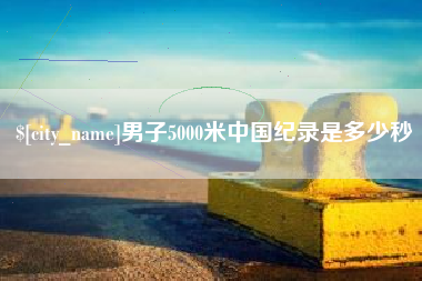 日土男子5000米中国纪录是多少秒