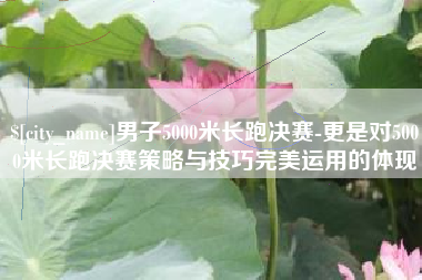 日土男子5000米长跑决赛-更是对5000米长跑决赛策略与技巧完美运用的体现