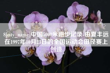 日土中国5000米跑步记录-由夏丰远在1997年10月23日的全国运动会田径赛上创造