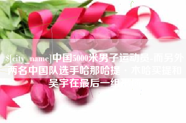 日土中国5000米男子运动员-而另外两名中国队选手哈那哈提·木哈买提和吴宇在最后一组出场
