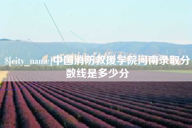 日土中国消防救援学院河南录取分数线是多少分