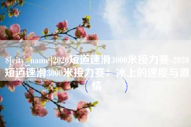 日土2020短道速滑3000米接力赛-2020短道速滑3000米接力赛：冰上的速度与激情
