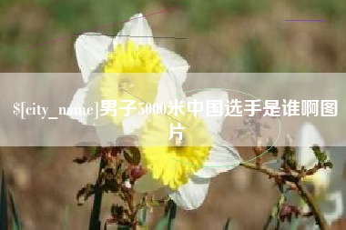 日土男子5000米中国选手是谁啊图片