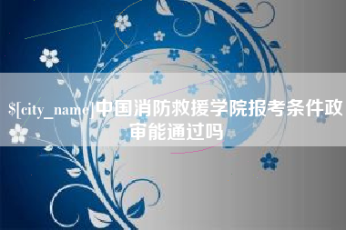 日土中国消防救援学院报考条件政审能通过吗